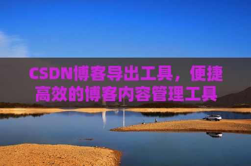 CSDN博客导出工具，便捷高效的博客内容管理工具